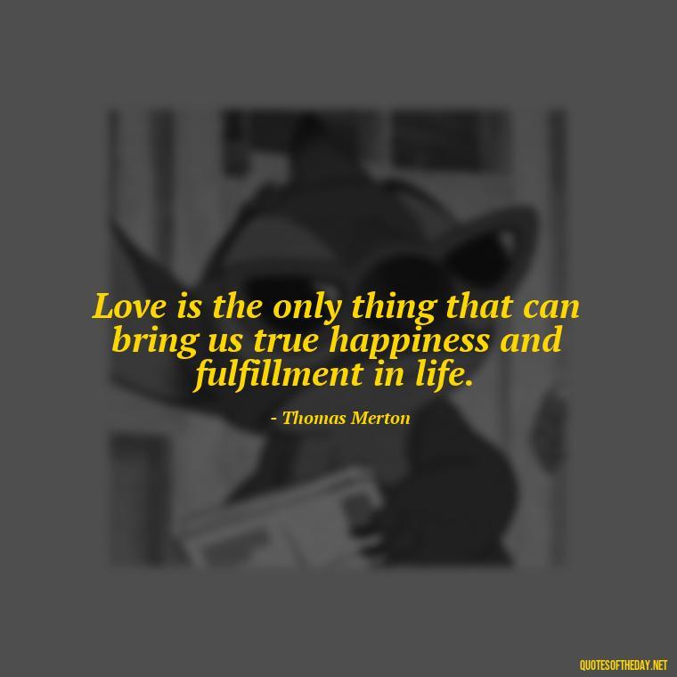 Love is the only thing that can bring us true happiness and fulfillment in life. - Love Quotes By Thomas Merton