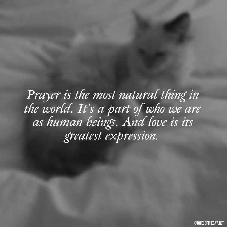 Prayer is the most natural thing in the world. It's a part of who we are as human beings. And love is its greatest expression. - Love And Prayer Quotes