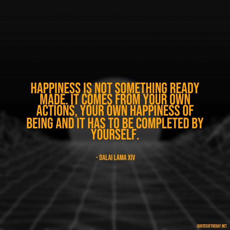 Happiness is not something ready made. It comes from your own actions, your own happiness of being and it has to be completed by yourself. - Short Deep Meaning Quotes