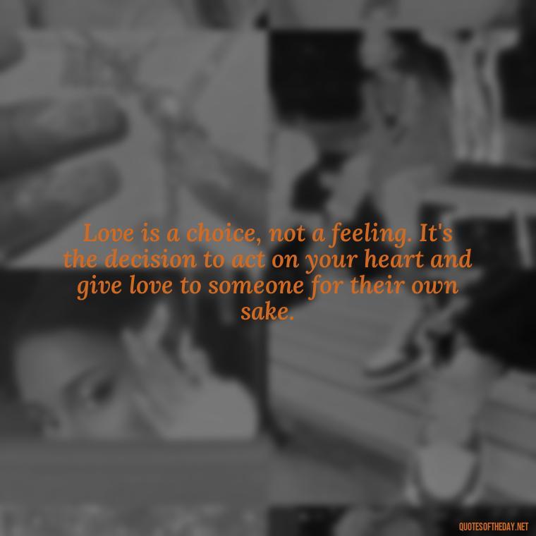 Love is a choice, not a feeling. It's the decision to act on your heart and give love to someone for their own sake. - Love Puzzle Quotes