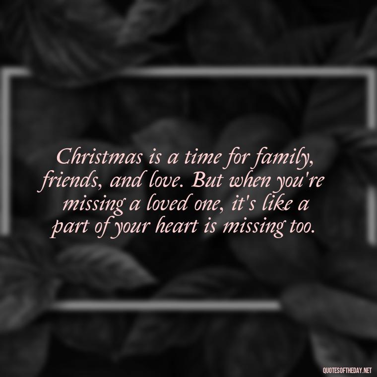 Christmas is a time for family, friends, and love. But when you're missing a loved one, it's like a part of your heart is missing too. - Christmas Quotes For Missing A Loved One