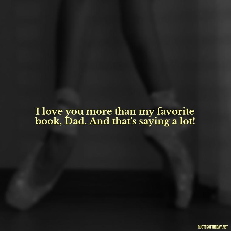 I love you more than my favorite book, Dad. And that's saying a lot! - Love You Dad Quotes