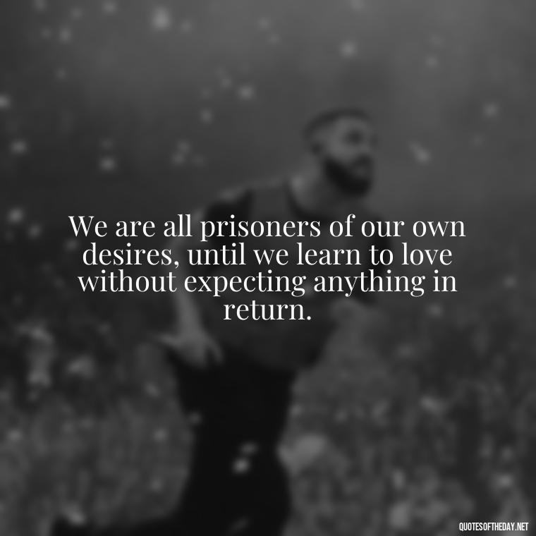 We are all prisoners of our own desires, until we learn to love without expecting anything in return. - Love Quotes By Thomas Merton