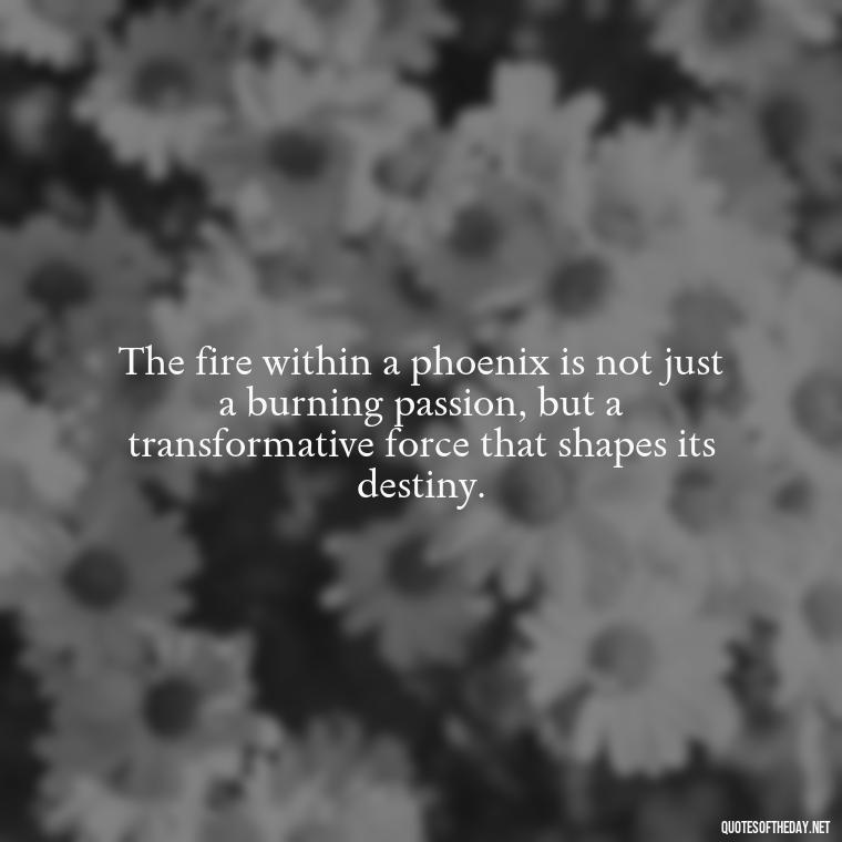 The fire within a phoenix is not just a burning passion, but a transformative force that shapes its destiny. - Phoenix Quotes Short