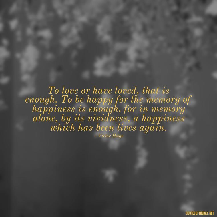 To love or have loved, that is enough. To be happy for the memory of happiness is enough, for in memory alone, by its vividness, a happiness which has been lives again. - Quotes About Love And Drugs