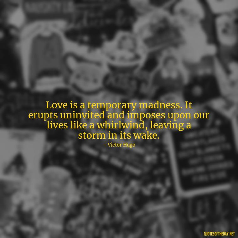 Love is a temporary madness. It erupts uninvited and imposes upon our lives like a whirlwind, leaving a storm in its wake. - Quotes About Love Broken Hearted