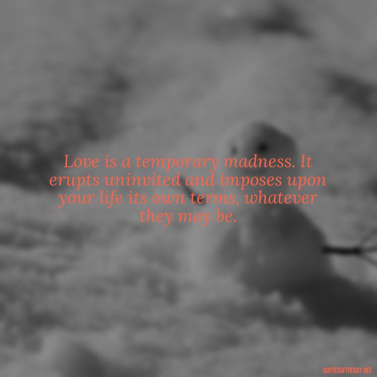 Love is a temporary madness. It erupts uninvited and imposes upon your life its own terms, whatever they may be. - Quotes About Love And Jealousy