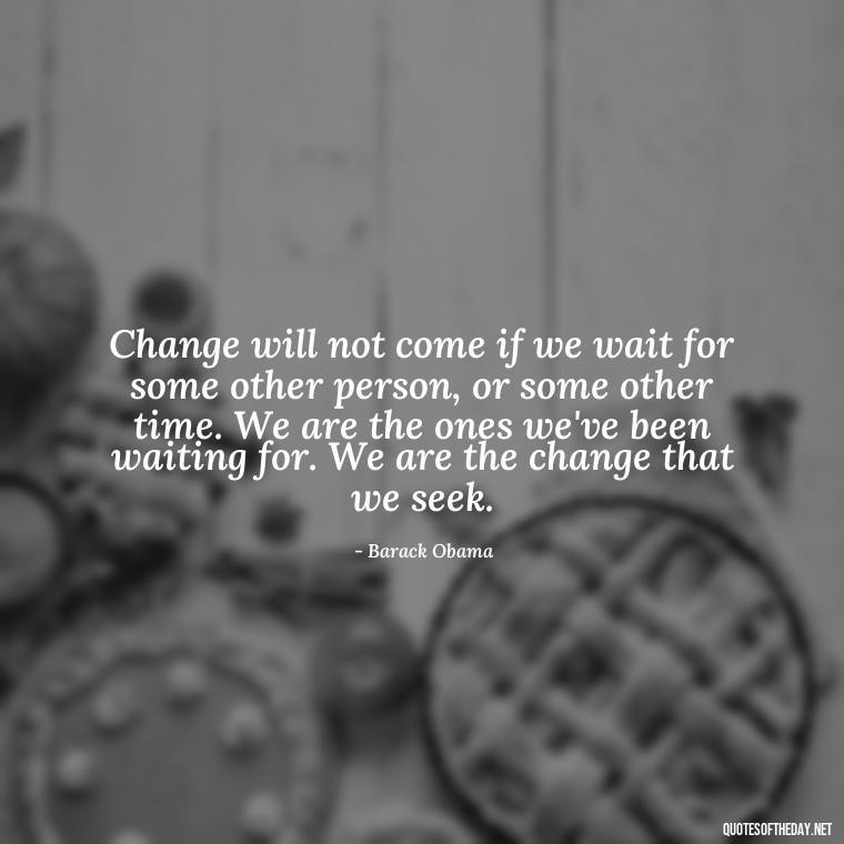 Change will not come if we wait for some other person, or some other time. We are the ones we've been waiting for. We are the change that we seek. - Quotes About Love And Change