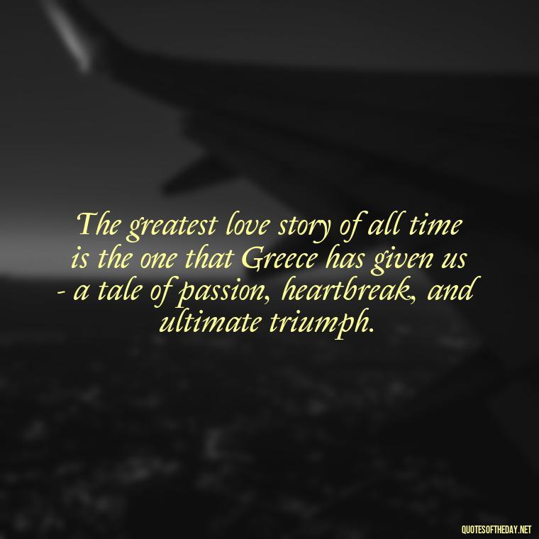 The greatest love story of all time is the one that Greece has given us - a tale of passion, heartbreak, and ultimate triumph. - Greece Love Quotes