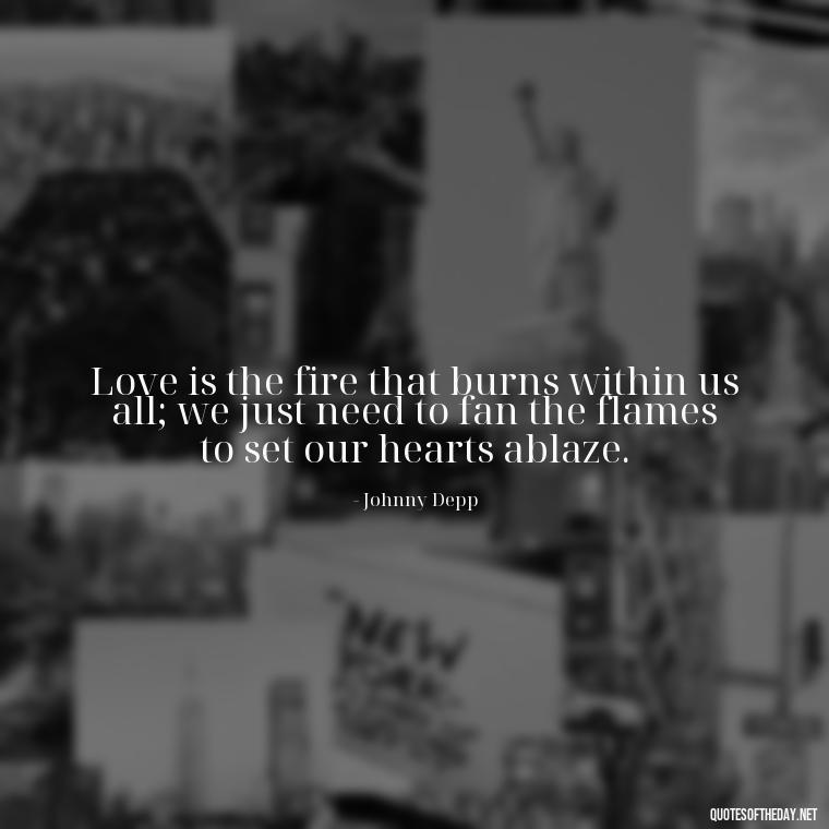 Love is the fire that burns within us all; we just need to fan the flames to set our hearts ablaze. - Johnny Depp Quotes About Love