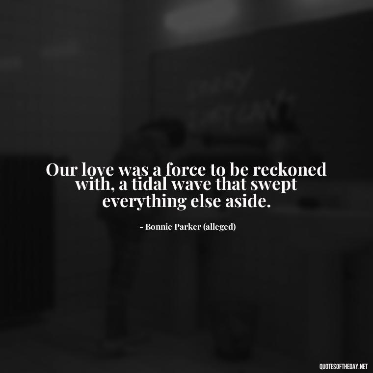 Our love was a force to be reckoned with, a tidal wave that swept everything else aside. - Bonnie And Clyde Quotes About Love