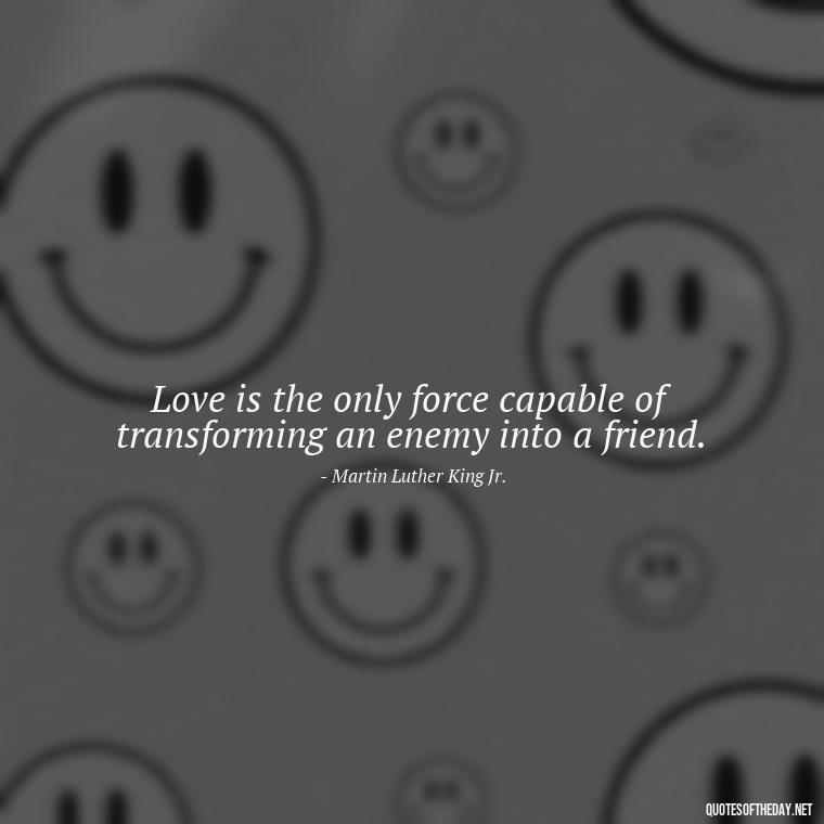 Love is the only force capable of transforming an enemy into a friend. - Love Quotes Care