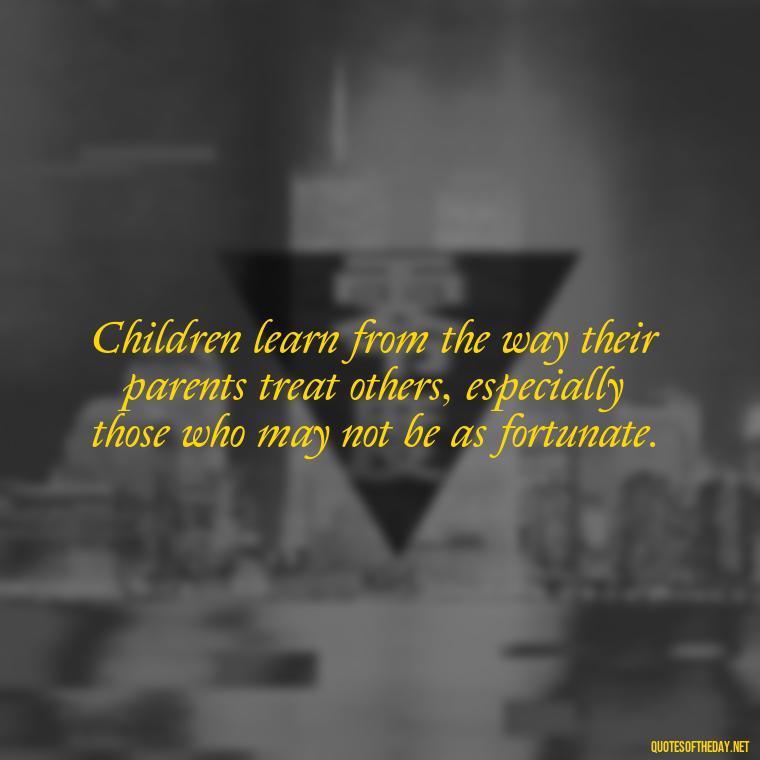 Children learn from the way their parents treat others, especially those who may not be as fortunate. - Daughter Parents Love Quotes