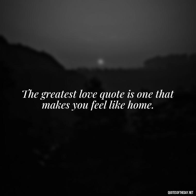 The greatest love quote is one that makes you feel like home. - Best Love Quote