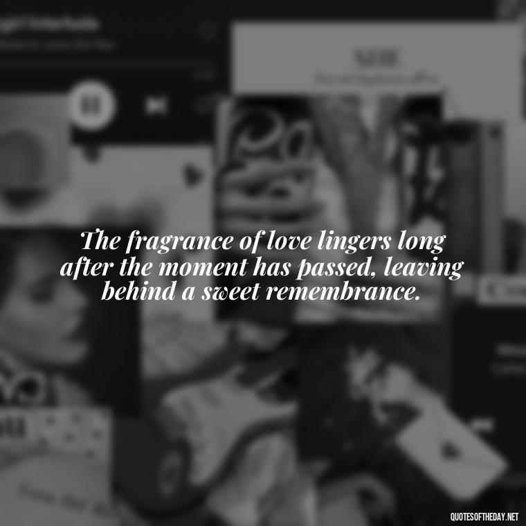 The fragrance of love lingers long after the moment has passed, leaving behind a sweet remembrance. - New Quotes About Love