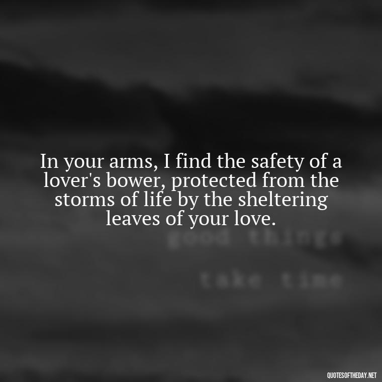 In your arms, I find the safety of a lover's bower, protected from the storms of life by the sheltering leaves of your love. - Love Quotes Greek Mythology