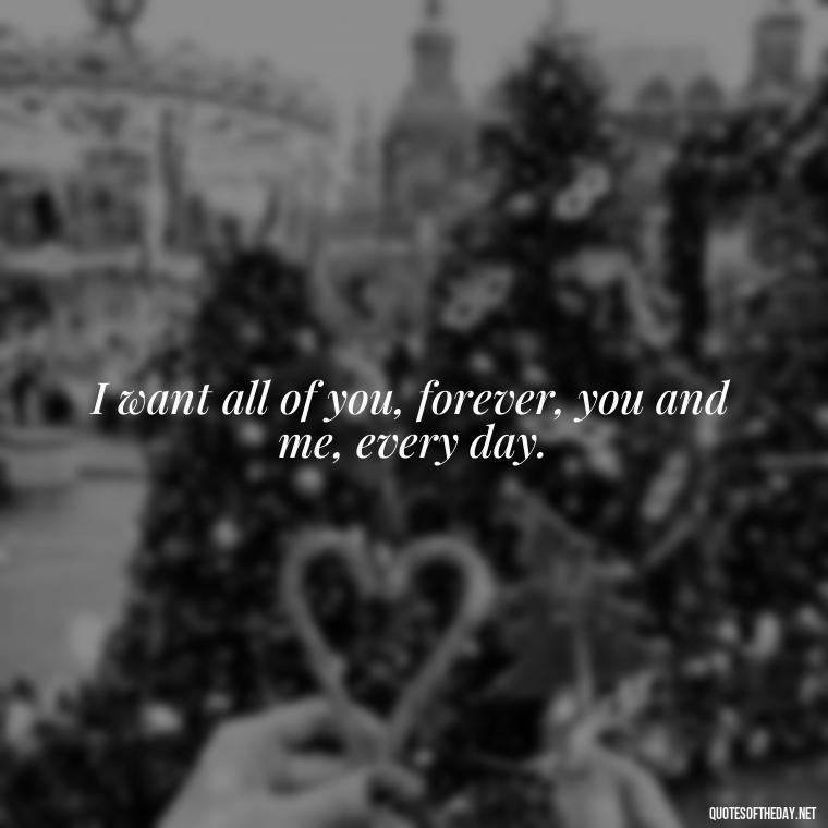 I want all of you, forever, you and me, every day. - Great Love Song Quotes