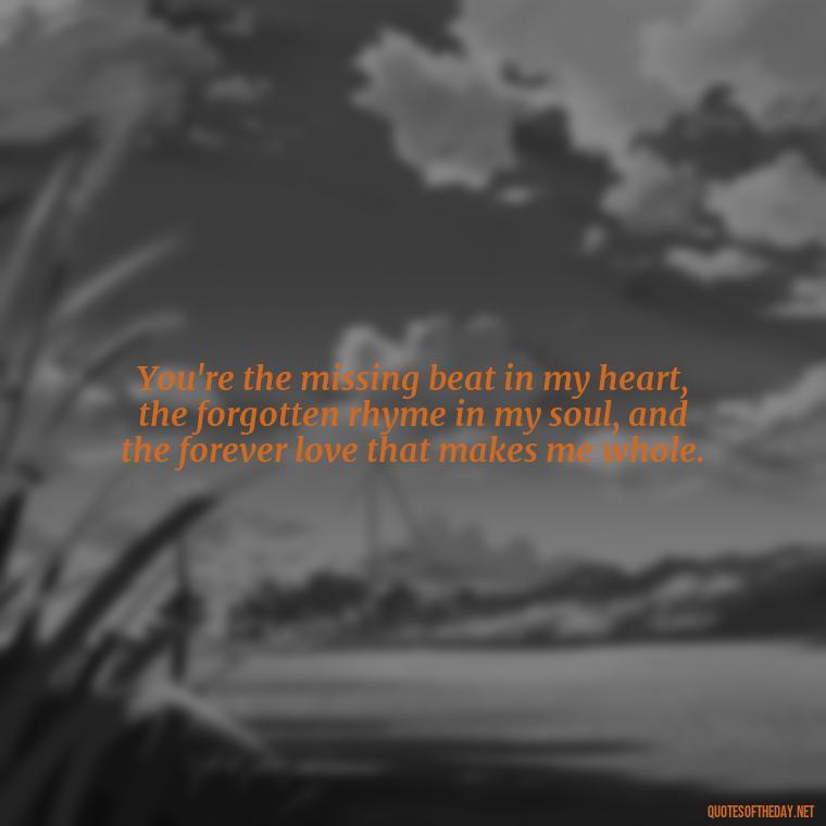 You're the missing beat in my heart, the forgotten rhyme in my soul, and the forever love that makes me whole. - Love Quotes For Your Bf