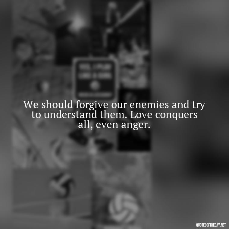 We should forgive our enemies and try to understand them. Love conquers all, even anger. - Short Quotes On Anger