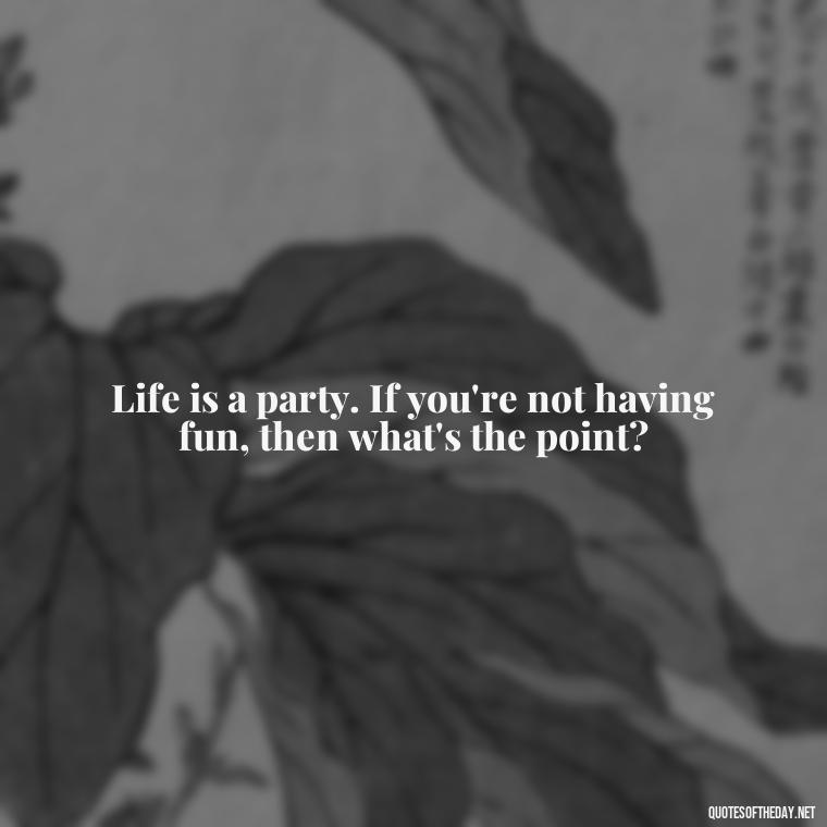 Life is a party. If you're not having fun, then what's the point? - Short Quotes On Fun And Enjoyment