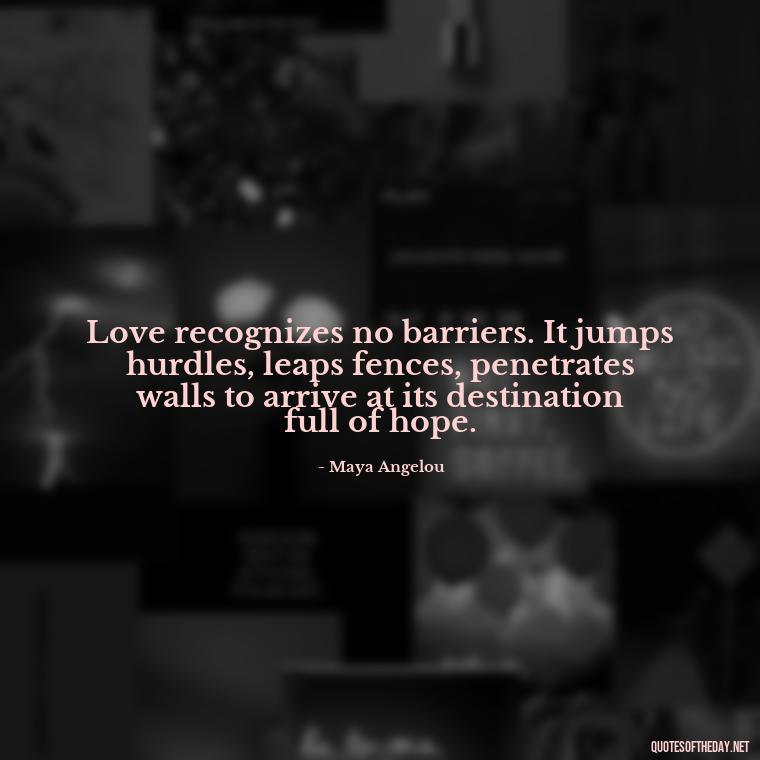 Love recognizes no barriers. It jumps hurdles, leaps fences, penetrates walls to arrive at its destination full of hope. - Love Feeling Quotes