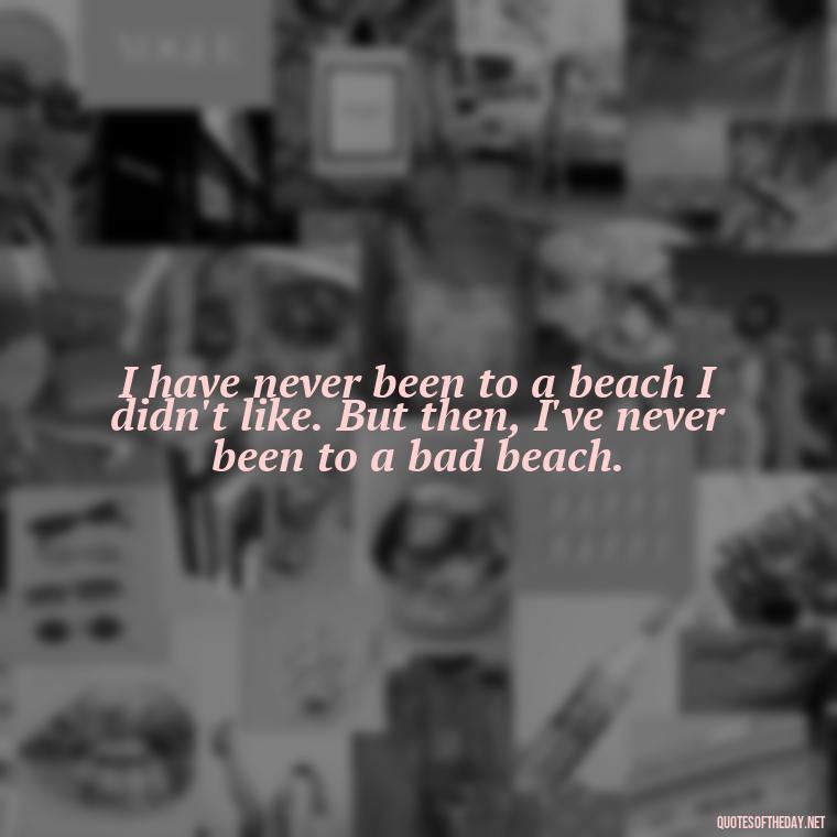 I have never been to a beach I didn't like. But then, I've never been to a bad beach. - Beach Quotes Instagram