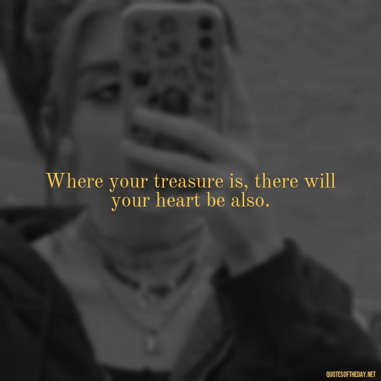 Where your treasure is, there will your heart be also. - Deep And True Love Quotes