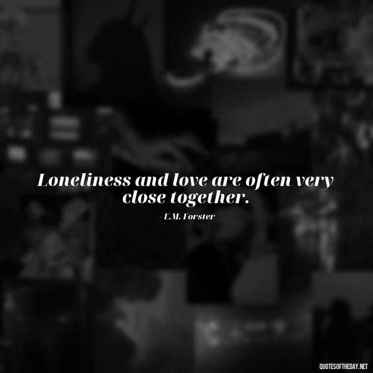 Loneliness and love are often very close together. - Quotes About Love And Loneliness