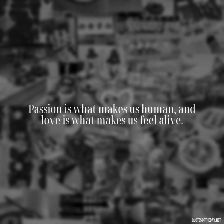 Passion is what makes us human, and love is what makes us feel alive. - Lustful Love Quotes