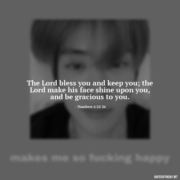 The Lord bless you and keep you; the Lord make his face shine upon you, and be gracious to you. - Bible Love Quotes For Her