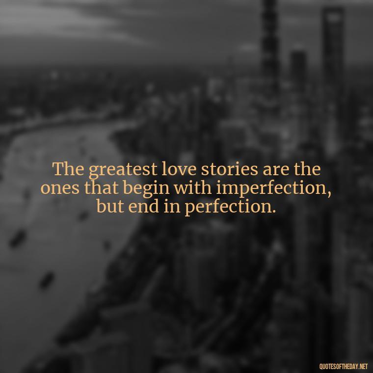 The greatest love stories are the ones that begin with imperfection, but end in perfection. - Express The Love Quotes