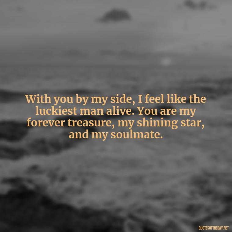 With you by my side, I feel like the luckiest man alive. You are my forever treasure, my shining star, and my soulmate. - I Love You Quotes To My Wife