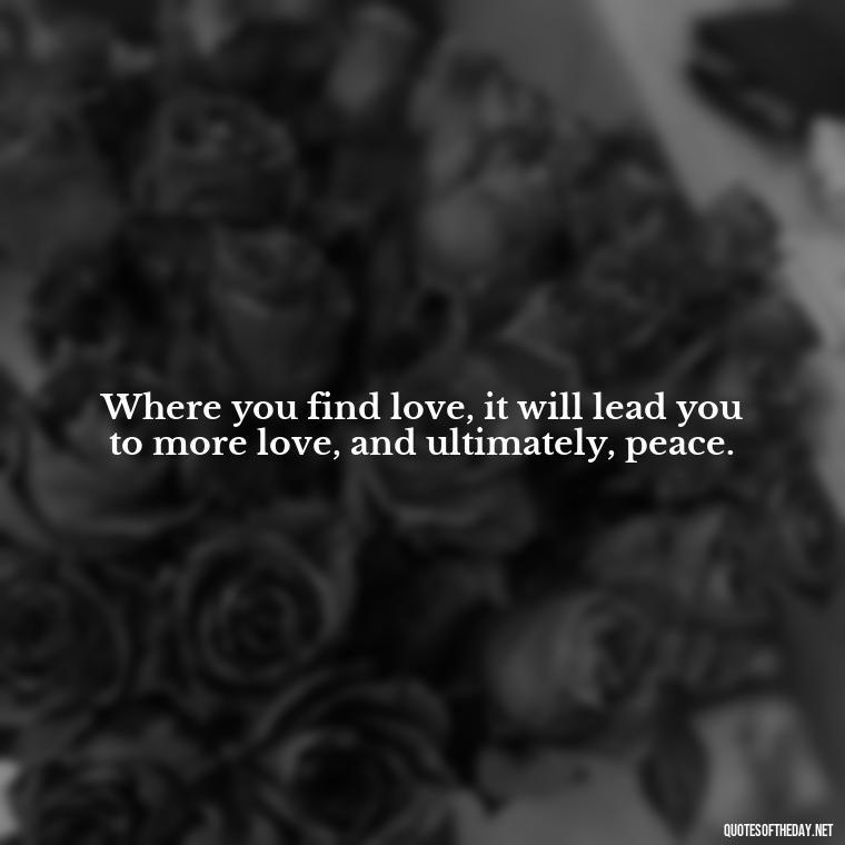 Where you find love, it will lead you to more love, and ultimately, peace. - Classic Literature Quotes About Love