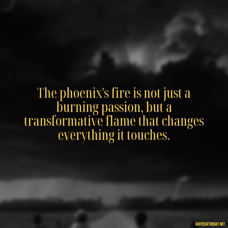 The phoenix's fire is not just a burning passion, but a transformative flame that changes everything it touches. - Phoenix Quotes Short