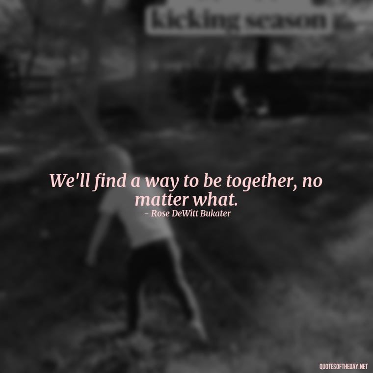 We'll find a way to be together, no matter what. - Love Quotes From The Titanic