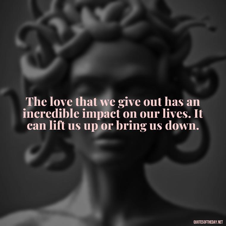 The love that we give out has an incredible impact on our lives. It can lift us up or bring us down. - Hearted Love Quotes