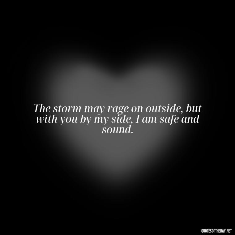 The storm may rage on outside, but with you by my side, I am safe and sound. - Jm Storm Love Quotes