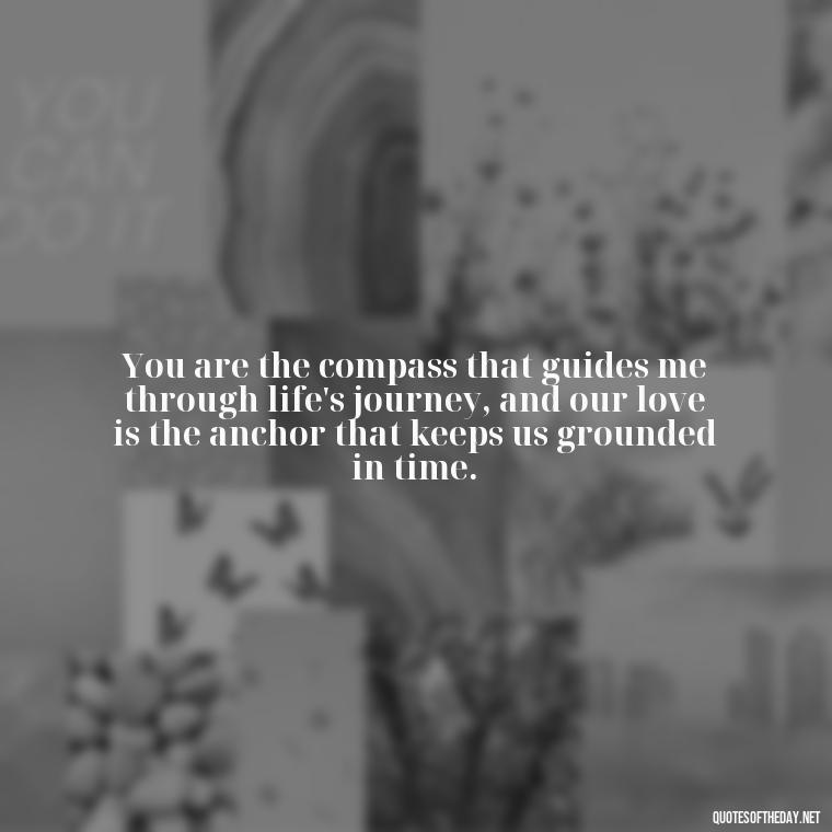 You are the compass that guides me through life's journey, and our love is the anchor that keeps us grounded in time. - Love Time Quotes For Him