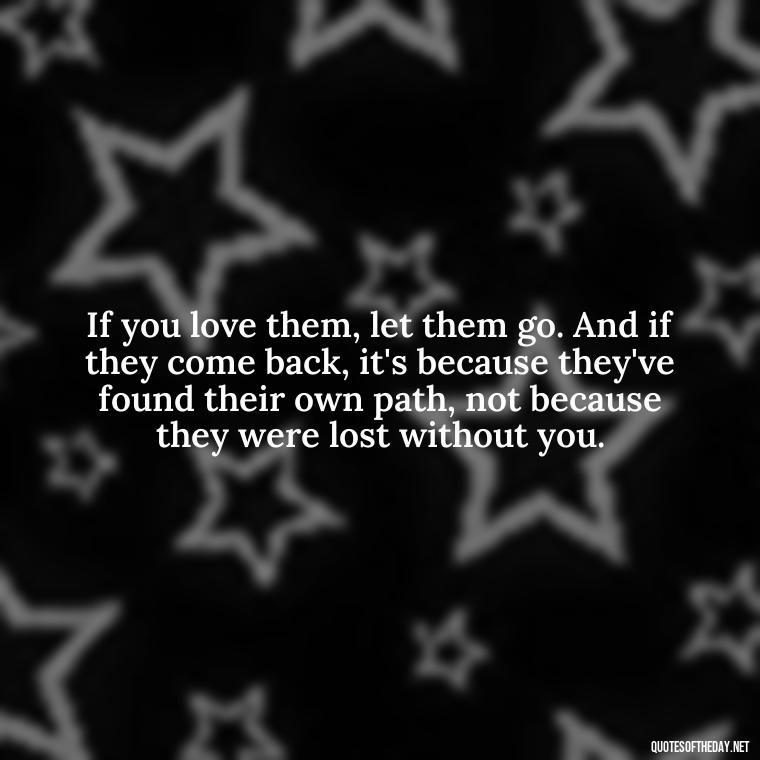 If you love them, let them go. And if they come back, it's because they've found their own path, not because they were lost without you. - If You Love Them Let Them Go Quotes