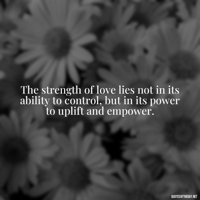 The strength of love lies not in its ability to control, but in its power to uplift and empower. - Love Is Power Quotes