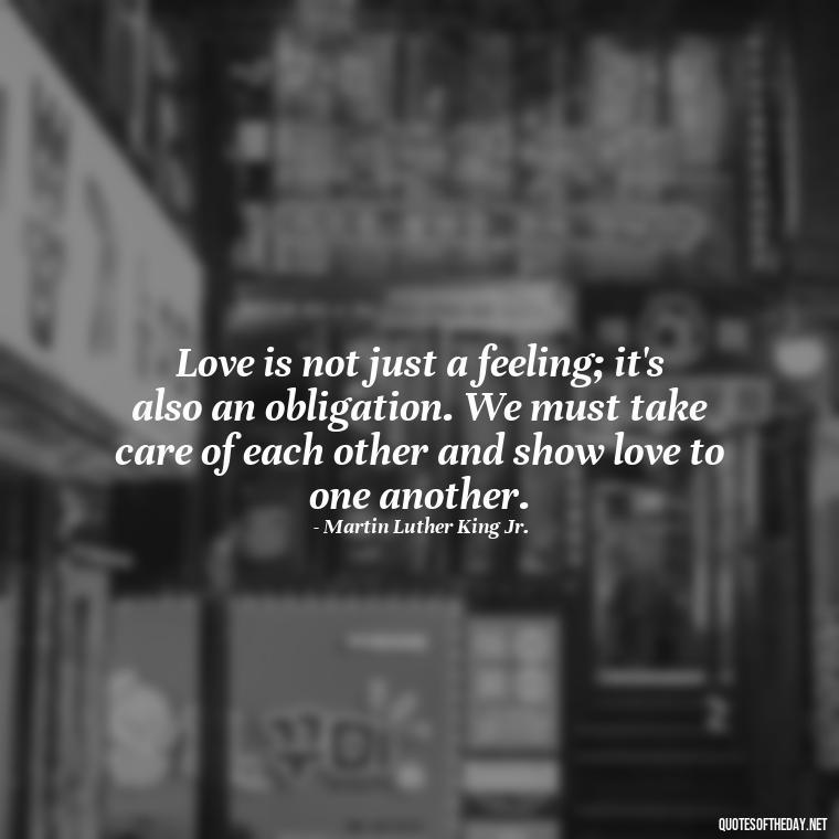 Love is not just a feeling; it's also an obligation. We must take care of each other and show love to one another. - Martin Luther King Jr Quotes Love