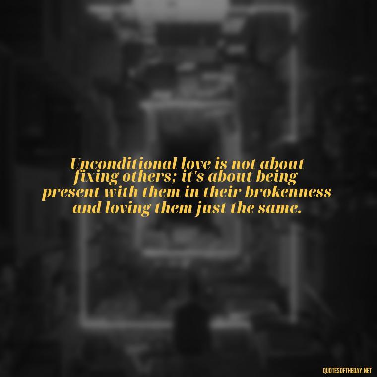 Unconditional love is not about fixing others; it's about being present with them in their brokenness and loving them just the same. - Love You Unconditionally Quotes