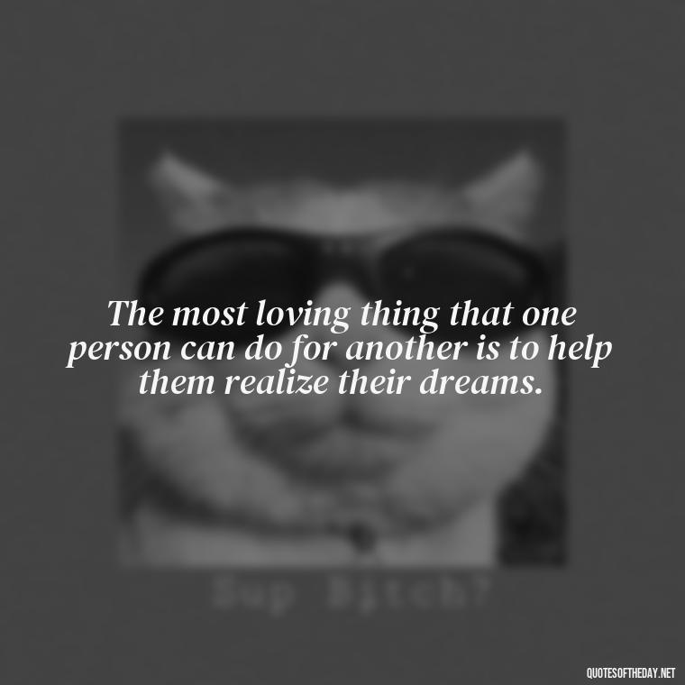 The most loving thing that one person can do for another is to help them realize their dreams. - Love For People Quotes