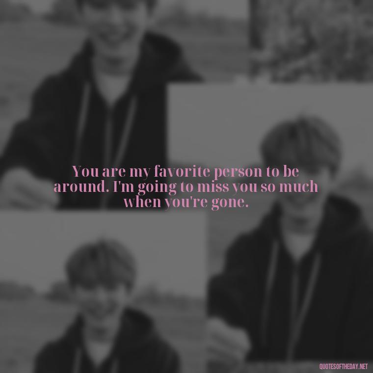 You are my favorite person to be around. I'm going to miss you so much when you're gone. - Love Quotes For Him Sad