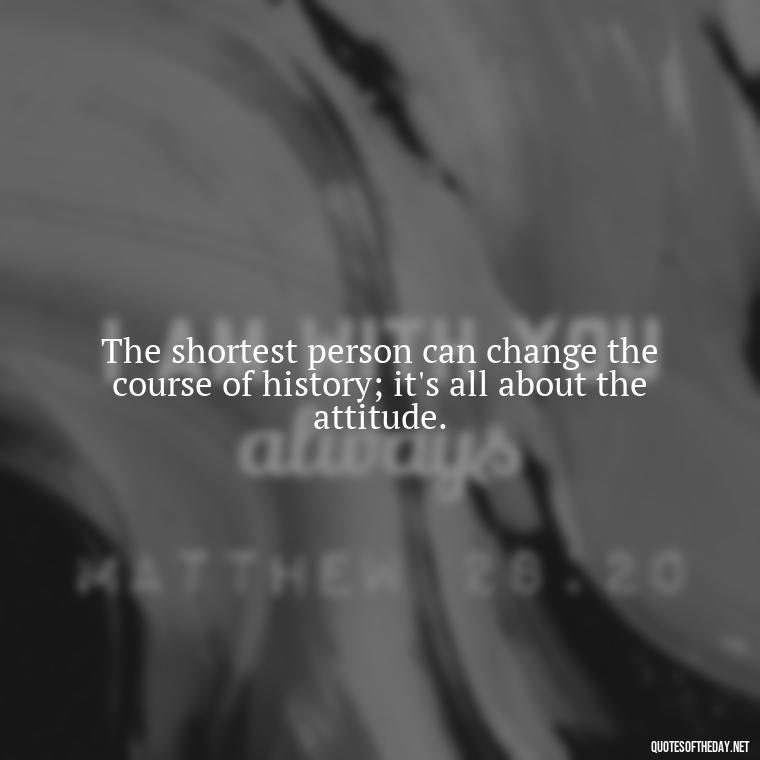 The shortest person can change the course of history; it's all about the attitude. - Short And Smart Quotes