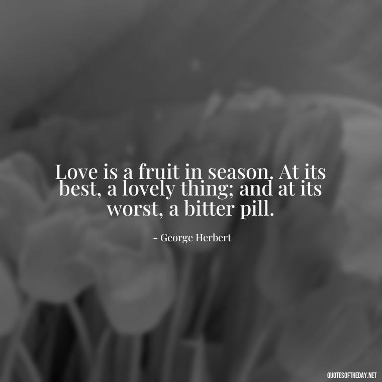 Love is a fruit in season. At its best, a lovely thing; and at its worst, a bitter pill. - Love Lost Quotes For Him