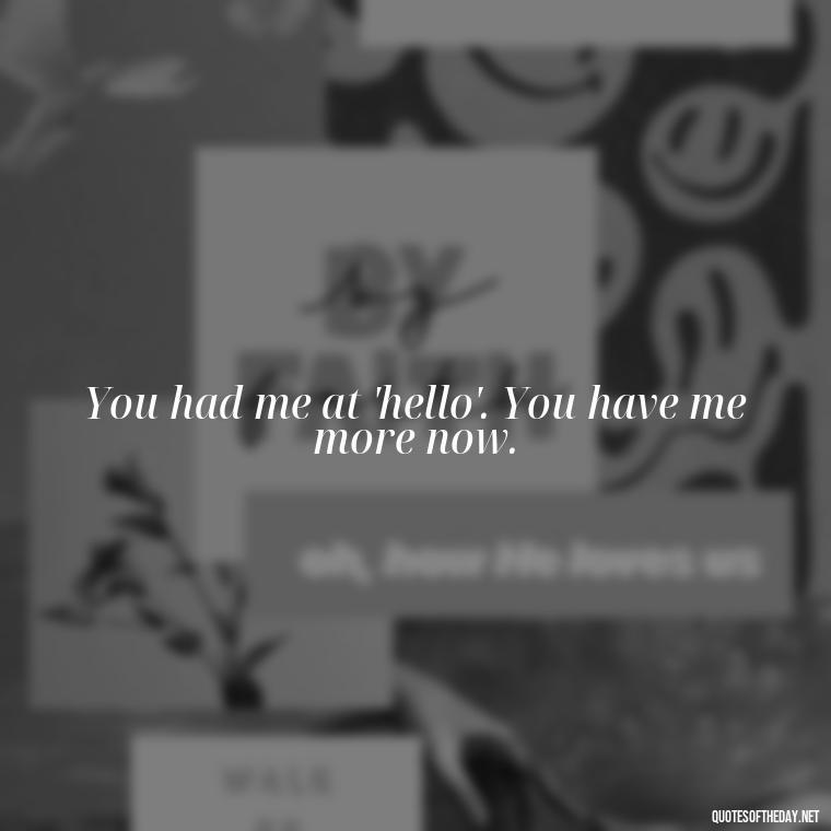 You had me at 'hello'. You have me more now. - Love You Babe Quotes