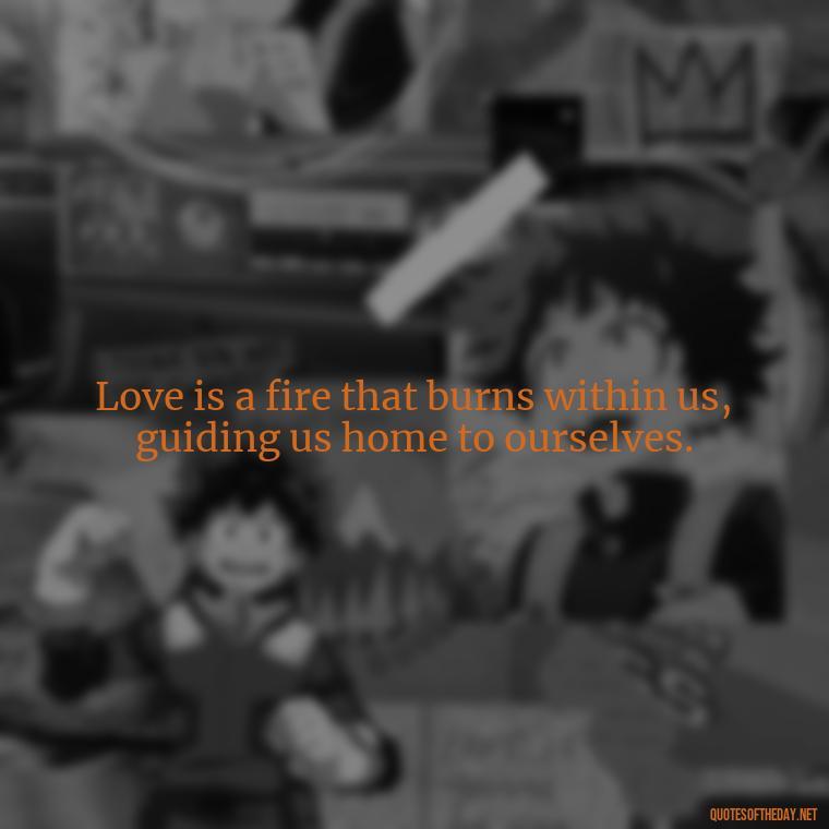 Love is a fire that burns within us, guiding us home to ourselves. - Good Short Quotes About Love