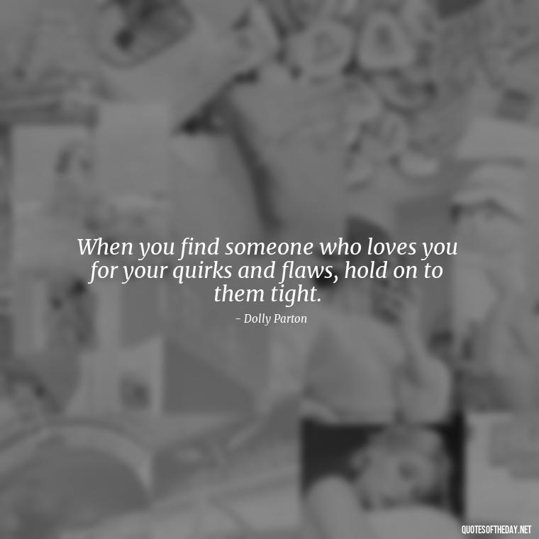 When you find someone who loves you for your quirks and flaws, hold on to them tight. - Dolly Parton Love Quotes