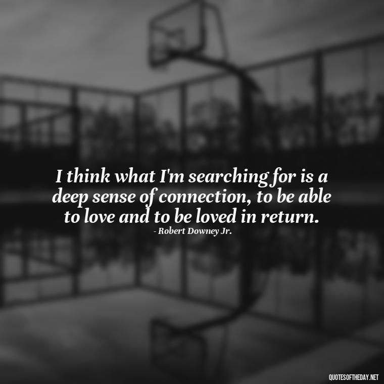 I think what I'm searching for is a deep sense of connection, to be able to love and to be loved in return. - Friends Family Love Quotes